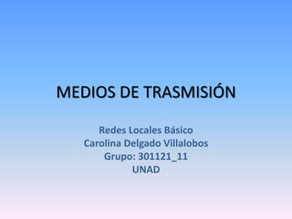 MEDIOS DE TRASMISIÓN

      Redes Locales Básico
   Carolina Delgado Villalobos
       Grupo: 301121_11
             UNAD
 