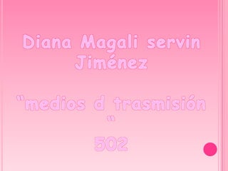 Diana Magali servin Jiménez  “medios d trasmisión “ 502 
