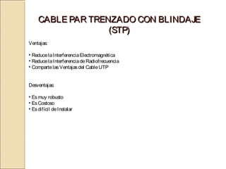 CABLE PAR TRENZADO CON BLINDAJE
                   (STP)
Ventajas:

• Reduce la Interferencia Electromagnética
• Reduce la Interferencia de Radiofrecuencia
• Comparte las Ventajas del Cable UTP


Desventajas:

• Es muy robusto
• Es Costoso
• Es difícil de Instalar
 