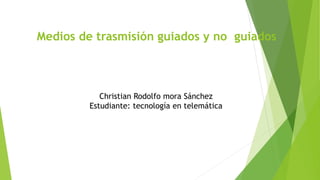 Medios de trasmisión guiados y no guiados
Christian Rodolfo mora Sánchez
Estudiante: tecnología en telemática
 