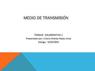 MEDIO DE TRANSMISIÓN


        TRABAJO COLABORATIVO 1
 Presentado por: Liliana Andrea Rojas Uriza
            Código:  52357850
 