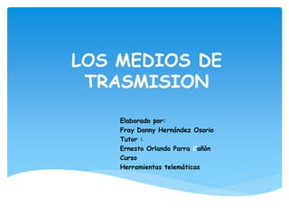 LOS MEDIOS DE 
TRASMISION 
Elaborado por: 
Fray Danny Hernández Osorio 
Tutor : 
Ernesto Orlando Parra Cañón 
Curso 
Herramientas telemáticas 
 