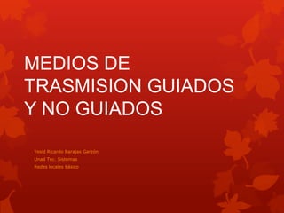 MEDIOS DE
TRASMISION GUIADOS
Y NO GUIADOS

Yesid Ricardo Barajas Garzón
Unad Tec. Sistemas
Redes locales básico
 