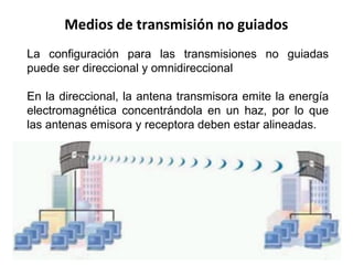 Medios de transmisión no guiados
39
La configuración para las transmisiones no guiadas
puede ser direccional y omnidireccional
En la direccional, la antena transmisora emite la energía
electromagnética concentrándola en un haz, por lo que
las antenas emisora y receptora deben estar alineadas.
 