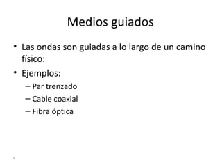 Medios guiados
• Las ondas son guiadas a lo largo de un camino
físico:
• Ejemplos:
– Par trenzado
– Cable coaxial
– Fibra óptica
6
 