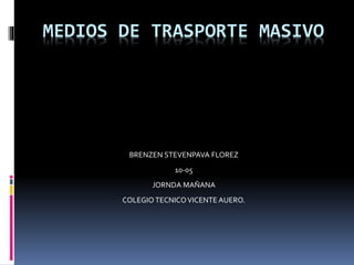MEDIOS DE TRASPORTE MASIVO
BRENZEN STEVENPAVA FLOREZ
10-05
JORNDA MAÑANA
COLEGIO TECNICOVICENTE AUERO.
 