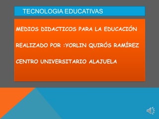 TECNOLOGIA EDUCATIVAS
MEDIOS DIDACTICOS PARA LA EDUCACIÓN
REALIZADO POR :YORLIN QUIRÓS RAMÍREZ
CENTRO UNIVERSITARIO ALAJUELA

 