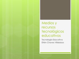 Medios y
recursos
tecnológicos
educativos
Tecnología Educativa
Efrén Chaves Villalobos

 