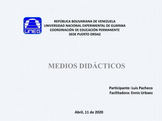 REPÚBLICA BOLIVARIANA DE VENEZUELA
UNIVERSIDAD NACIONAL EXPERIMENTAL DE GUAYANA
COORDINACIÓN DE EDUCACIÓN PERMANENTE
SEDE PUERTO ORDAZ
MEDIOS DIDÁCTICOS
Participante: Luis Pacheco
Facilitadora: Ennis Urbaez
Abril, 11 de 2020
 