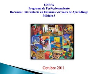UNEFA
             Programa de Perfeccionamiento
Docencia Universitaria en Entornos Virtuales de Aprendizaje
                         Módulo 3




                        Octubre 2011
 