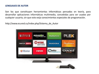 LENGUAJES DE AUTOR
Son los que constituyen herramientas informáticas pensadas en teoría, para
desarrollar aplicaciones informáticas multimedia, concebidas para ser usadas por
cualquier usuario, sin que esto exija conocimientos especiales de programación.
http://www.ecured.cu/index.php/Sistema_de_Autor
 