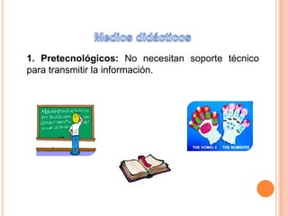 Medios didácticos 1. Pretecnológicos: No necesitan soporte técnico para transmitir la información.