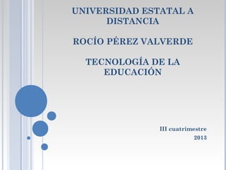 UNIVERSIDAD ESTATAL A
DISTANCIA
ROCÍO PÉREZ VALVERDE
TECNOLOGÍA DE LA
EDUCACIÓN

III cuatrimestre
2013

 