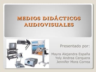 MEDIOS DIDÁCTICOS AUDIOVISUALES Presentado por: Mayra Alejandra España Yoly Andrea Cerquera Jennifer Mora Correa 