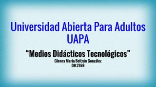 Universidad Abierta Para Adultos
UAPA
“Medios Didácticos Tecnológicos”
Glenny María Beltrán González
09-2759
 