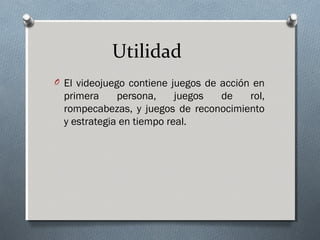 Utilidad
O El videojuego contiene juegos de acción en
primera persona, juegos de rol,
rompecabezas, y juegos de reconocimiento
y estrategia en tiempo real.
 