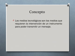 O Los medios tecnológicos son los medios que
requieren la intervención de un instrumento
para poder transmitir un mensaje.
Concepto
 