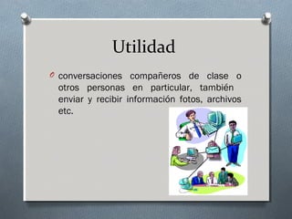 Utilidad
O conversaciones compañeros de clase o
otros personas en particular, también
enviar y recibir información fotos, archivos
etc.
 