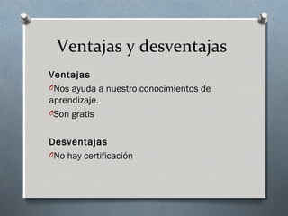 Ventajas y desventajas
Ventajas
ONos ayuda a nuestro conocimientos de
aprendizaje.
OSon gratis
Desventajas
ONo hay certificación
 