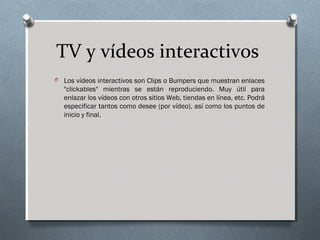 TV y vídeos interactivos
O Los vídeos interactivos son Clips o Bumpers que muestran enlaces
"clickables" mientras se están reproduciendo. Muy útil para
enlazar los vídeos con otros sitios Web, tiendas en línea, etc. Podrá
especificar tantos como desee (por vídeo), así como los puntos de
inicio y final.
 