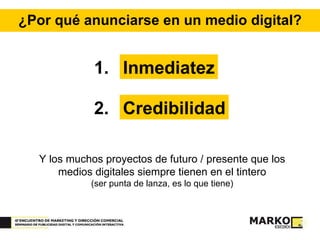 ¿Por qué anunciarse en un medio digital? Inmediatez 1. Credibilidad 2. Y los muchos proyectos de futuro / presente que los medios digitales siempre tienen en el tintero (ser punta de lanza, es lo que tiene) 
