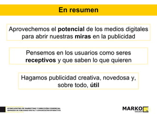 En resumen Aprovechemos el  potencial  de los medios digitales para abrir nuestras  miras  en la publicidad Pensemos en los usuarios como seres  receptivos  y que saben lo que quieren Hagamos publicidad creativa, novedosa y, sobre todo,  útil 