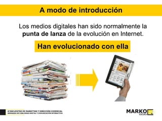 A modo de introducción Los medios digitales han sido normalmente la  punta de lanza  de la evolución en Internet. Han evolucionado con ella 