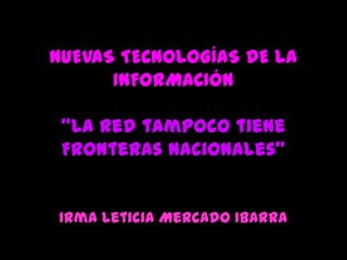 NUEVAS TECNOLOGÍAS DE LA INFORMACIÓN“La Red tampoco tiene Fronteras Nacionales”  Irma Leticia Mercado Ibarra  