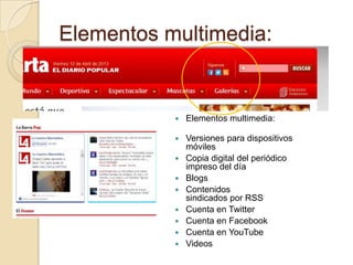 Elementos multimedia:


              Elementos multimedia:

              Versiones para dispositivos
               móviles
              Copia digital del periódico
               impreso del día
              Blogs
              Contenidos
               sindicados por RSS
              Cuenta en Twitter
              Cuenta en Facebook
              Cuenta en YouTube
              Videos
 