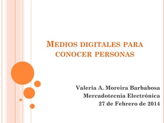 MEDIOS DIGITALES PARA
CONOCER PERSONAS

Valeria A. Moreira Barbabosa
Mercadotecnia Electrónica
27 de Febrero de 2014

 