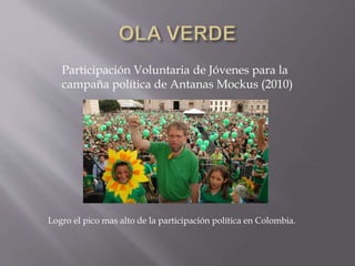 Participación Voluntaria de Jóvenes para la 
campaña política de Antanas Mockus (2010) 
Logro el pico mas alto de la participación política en Colombia. 
 