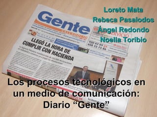 Loreto Mata
                 Rebeca Pasalodos
                  Ángel Redondo
                   Noelia Toribio




Los procesos tecnológicos en
 un medio de comunicación:
       Diario “Gente”
 
