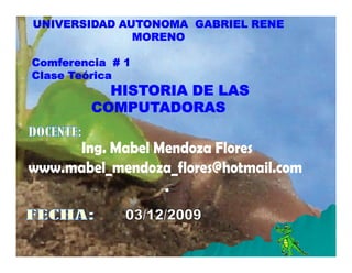 UNIVERSIDAD AUTONOMA GABRIEL RENE
              MORENO

Comferencia # 1
Clase Teórica
           HISTORIA DE LAS
         COMPUTADORAS
 