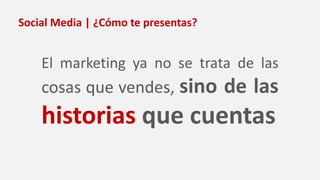 Social Media | ¿Cómo te presentas?
El marketing ya no se trata de las
cosas que vendes, sino de las
historias que cuentas
 