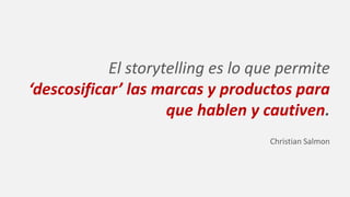 El storytelling es lo que permite
‘descosificar’ las marcas y productos para
que hablen y cautiven.
Christian Salmon
 