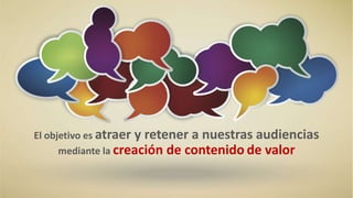 El objetivo es atraer y retener a nuestras audiencias
mediante la creación de contenido de valor
 