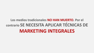 Los medios tradicionales NO HAN MUERTO. Por el
contrario SE NECESITA APLICAR TÉCNICAS DE
MARKETING INTEGRALES
 
