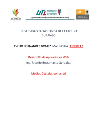 UNIVERSIDAD TECNOLOGICA DE LA LAGUNA
DURANGO
EVELIO HERNANDEZ GOMEZ MATRICULA: 11030117
Desarrollo de Aplicaciones Web
Ing. Ricardo Bustamante Gonzalez
Medios Digitales por la red
 