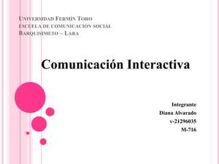 UNIVERSIDAD FERMÍN TORO
ESCUELA DE COMUNICACIÓN SOCIAL
BARQUISIMETO – LARA
Comunicación Interactiva
Integrante
Diana Alvarado
v-21296035
M-716
 