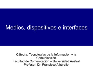 Medios, dispositivos e interfaces Cátedra: Tecnologías de la Información y la Comunicación Facultad de Comunicación – Universidad Austral Profesor: Dr. Francisco Albarello 