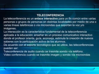 TELECONFERENCIA La teleconferencia es un  enlace interactivo  para un fin común entre varias personas o grupos de personas...