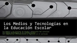 Los Medios y Tecnologías en
la Educación Escolar
Los medios y los procesos de diseño y desarrollo del currículo
Las nuevas tecnologías en el sistema escolar
Las competencias informacionales y digitales en el currículo
 