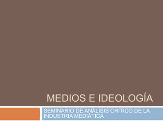 MEDIOS E IDEOLOGÍA
SEMINARIO DE ANÁLISIS CRÍTICO DE LA
INDUSTRIA MEDIÁTICA
 