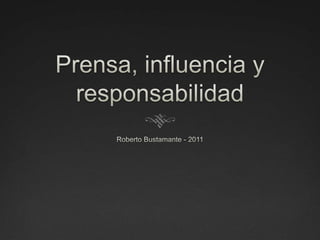Prensa, influencia y responsabilidad Roberto Bustamante - 2011 