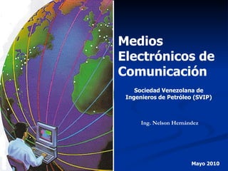 Medios Electrónicos de Comunicación Sociedad Venezolana de Ingenieros de Petróleo (SVIP) Ing. Nelson Hernández Mayo 2010 