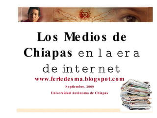 www.ferledesma.blogspot.com Septiembre, 2009 Universidad Autónoma de Chiapas Los Medios  de  Chiapas  en la era de internet 