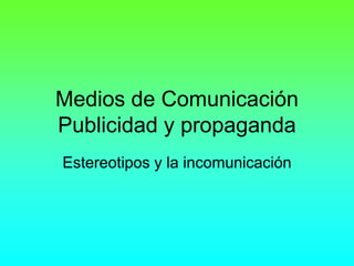 Medios de Comunicación
Publicidad y propaganda
Estereotipos y la incomunicación
 