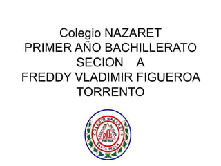 Colegio NAZARET
PRIMER AÑO BACHILLERATO
SECION A
FREDDY VLADIMIR FIGUEROA
TORRENTO
 