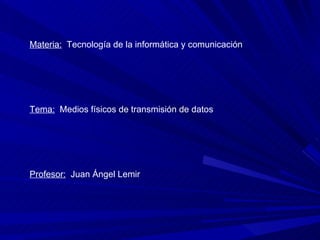 Materia:   Tecnología de la informática y comunicación Tema:   Medios físicos de transmisión de datos Profesor:   Juan Ángel Lemir 