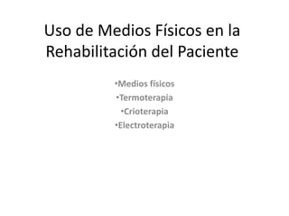 Uso de Medios Físicos en la
Rehabilitación del Paciente
•Medios físicos
•Termoterapia
•Crioterapia
•Electroterapia
 